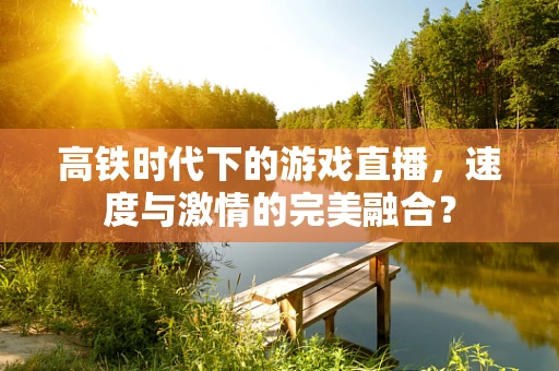 高铁时代下的游戏直播，速度与激情的完美融合？