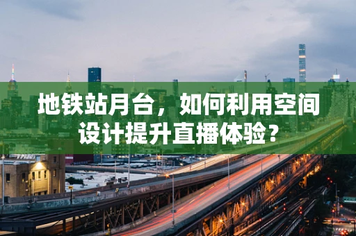 地铁站月台，如何利用空间设计提升直播体验？