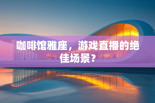 咖啡馆雅座，游戏直播的绝佳场景？