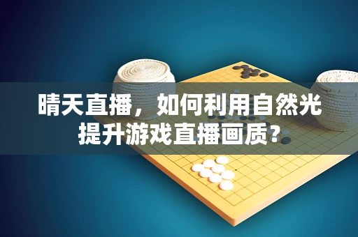 晴天直播，如何利用自然光提升游戏直播画质？