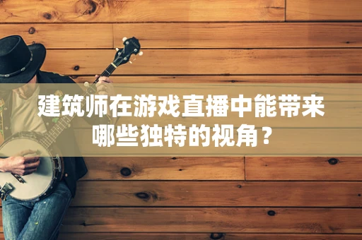 建筑师在游戏直播中能带来哪些独特的视角？