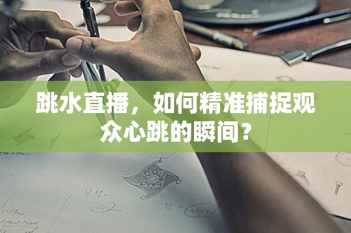 跳水直播，如何精准捕捉观众心跳的瞬间？