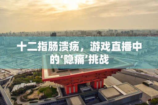 十二指肠溃疡，游戏直播中的‘隐痛’挑战