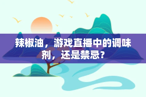 辣椒油，游戏直播中的调味剂，还是禁忌？