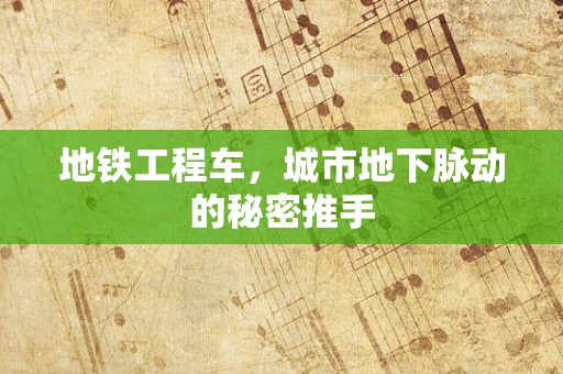 地铁工程车，城市地下脉动的秘密推手