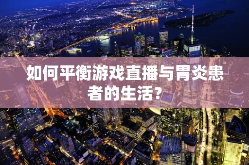 如何平衡游戏直播与胃炎患者的生活？