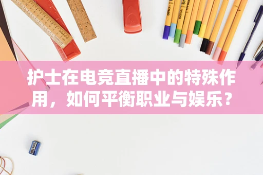 护士在电竞直播中的特殊作用，如何平衡职业与娱乐？