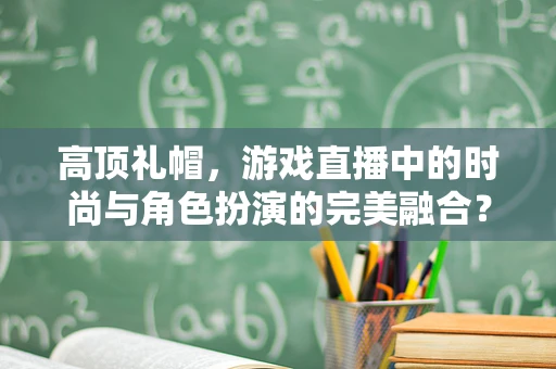 高顶礼帽，游戏直播中的时尚与角色扮演的完美融合？