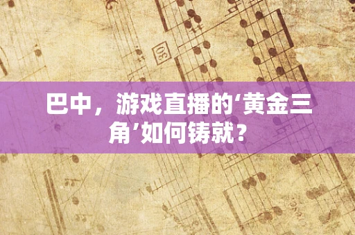 巴中，游戏直播的‘黄金三角’如何铸就？