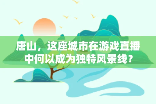 唐山，这座城市在游戏直播中何以成为独特风景线？