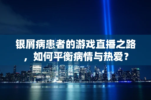 银屑病患者的游戏直播之路，如何平衡病情与热爱？