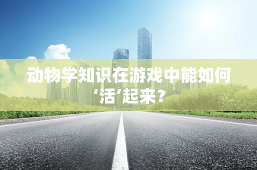 动物学知识在游戏中能如何‘活’起来？