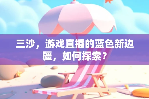 三沙，游戏直播的蓝色新边疆，如何探索？