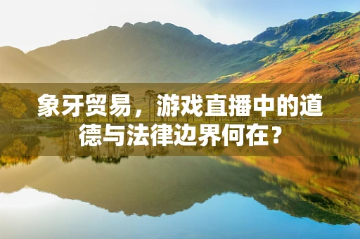 象牙贸易，游戏直播中的道德与法律边界何在？
