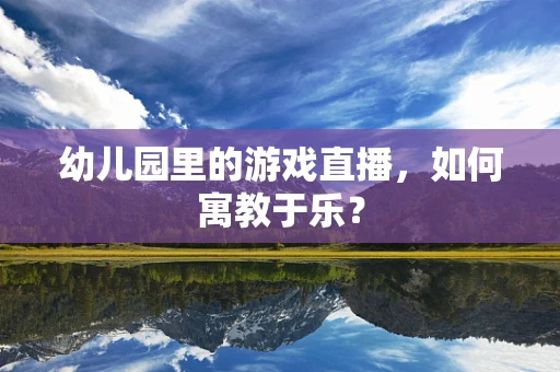 幼儿园里的游戏直播，如何寓教于乐？