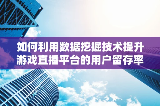如何利用数据挖掘技术提升游戏直播平台的用户留存率？