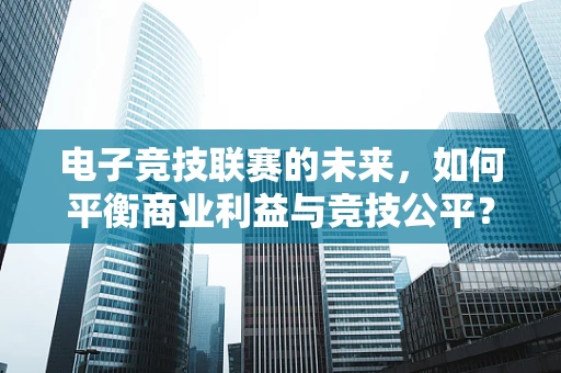 电子竞技联赛的未来，如何平衡商业利益与竞技公平？