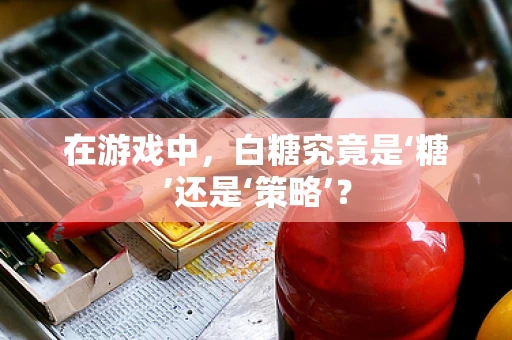 在游戏中，白糖究竟是‘糖’还是‘策略’？