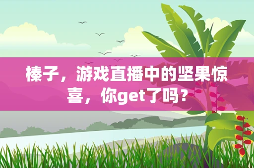 榛子，游戏直播中的坚果惊喜，你get了吗？