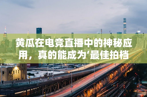 黄瓜在电竞直播中的神秘应用，真的能成为‘最佳拍档’吗？