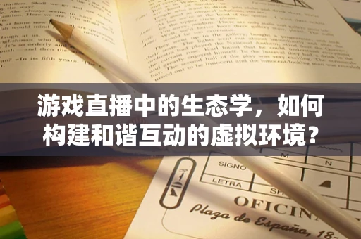 游戏直播中的生态学，如何构建和谐互动的虚拟环境？
