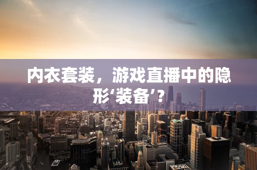 内衣套装，游戏直播中的隐形‘装备’？