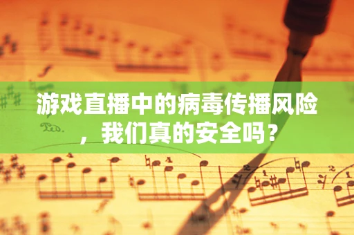 游戏直播中的病毒传播风险，我们真的安全吗？