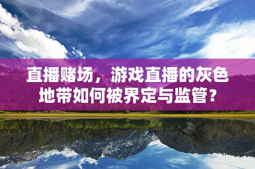 直播赌场，游戏直播的灰色地带如何被界定与监管？