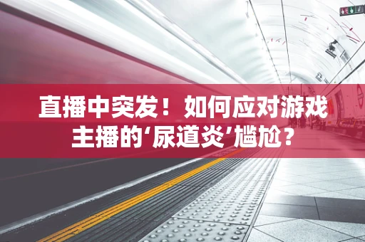 直播中突发！如何应对游戏主播的‘尿道炎’尴尬？