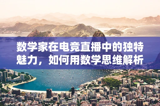 数学家在电竞直播中的独特魅力，如何用数学思维解析游戏策略？