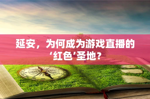 延安，为何成为游戏直播的‘红色’圣地？
