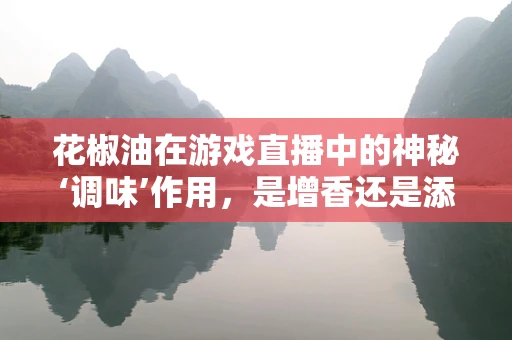 花椒油在游戏直播中的神秘‘调味’作用，是增香还是添乱？