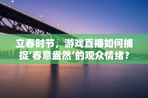 立春时节，游戏直播如何捕捉‘春意盎然’的观众情绪？