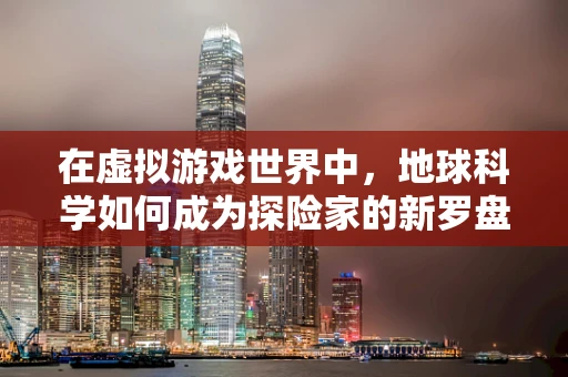 在虚拟游戏世界中，地球科学如何成为探险家的新罗盘？