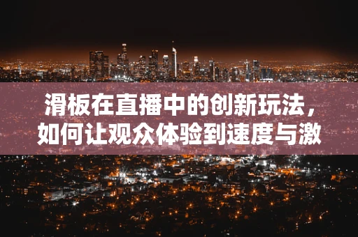 滑板在直播中的创新玩法，如何让观众体验到速度与激情？