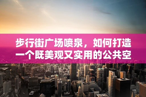 步行街广场喷泉，如何打造一个既美观又实用的公共空间？