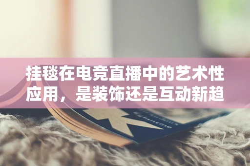 挂毯在电竞直播中的艺术性应用，是装饰还是互动新趋势？