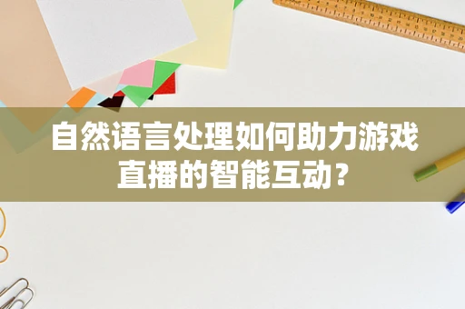 自然语言处理如何助力游戏直播的智能互动？