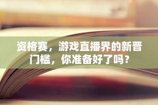 资格赛，游戏直播界的新晋门槛，你准备好了吗？