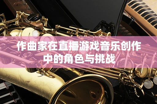 作曲家在直播游戏音乐创作中的角色与挑战