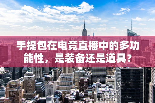 手提包在电竞直播中的多功能性，是装备还是道具？