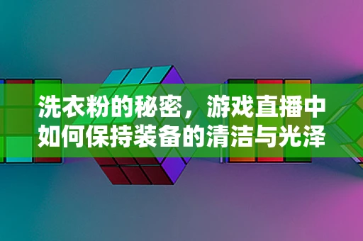 洗衣粉的秘密，游戏直播中如何保持装备的清洁与光泽？