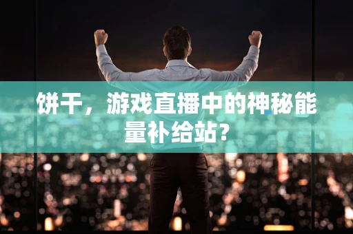 饼干，游戏直播中的神秘能量补给站？