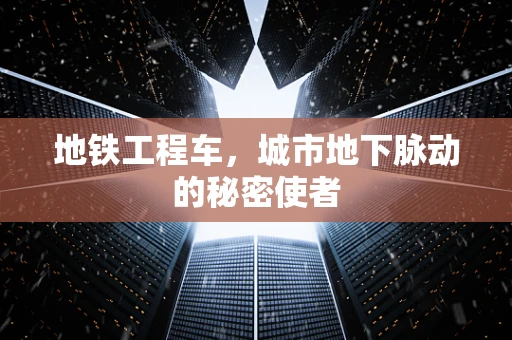地铁工程车，城市地下脉动的秘密使者