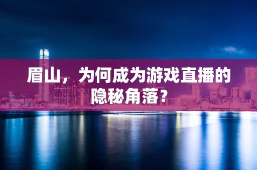 眉山，为何成为游戏直播的隐秘角落？