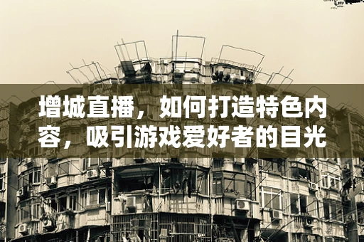 增城直播，如何打造特色内容，吸引游戏爱好者的目光？