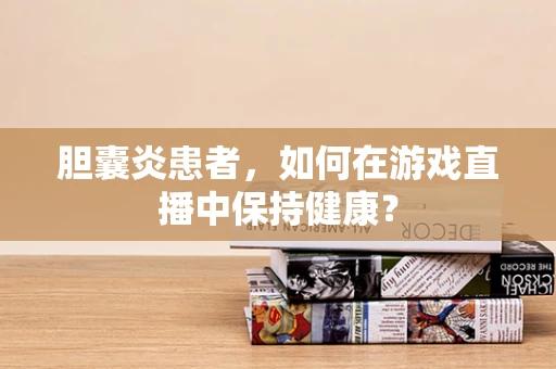 胆囊炎患者，如何在游戏直播中保持健康？