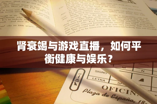 肾衰竭与游戏直播，如何平衡健康与娱乐？
