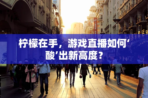 柠檬在手，游戏直播如何‘酸’出新高度？