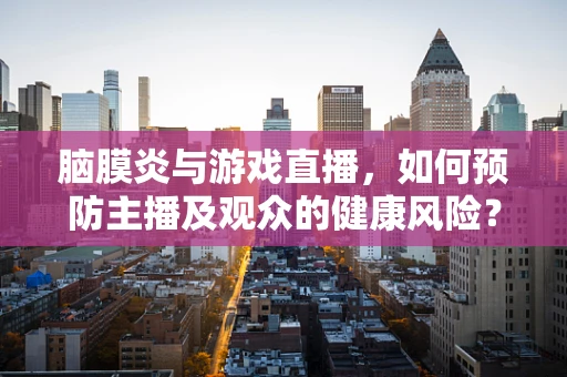 脑膜炎与游戏直播，如何预防主播及观众的健康风险？